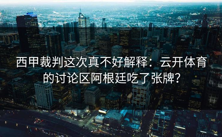 西甲裁判这次真不好解释：云开体育的讨论区阿根廷吃了张牌？
