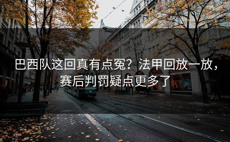 巴西队这回真有点冤？法甲回放一放，赛后判罚疑点更多了