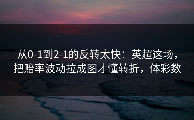 从0-1到2-1的反转太快：英超这场，把赔率波动拉成图才懂转折，体彩数