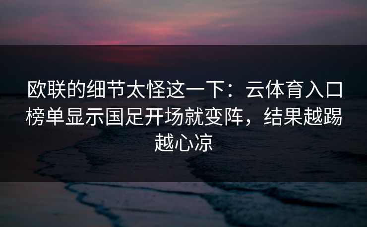欧联的细节太怪这一下：云体育入口榜单显示国足开场就变阵，结果越踢越心凉