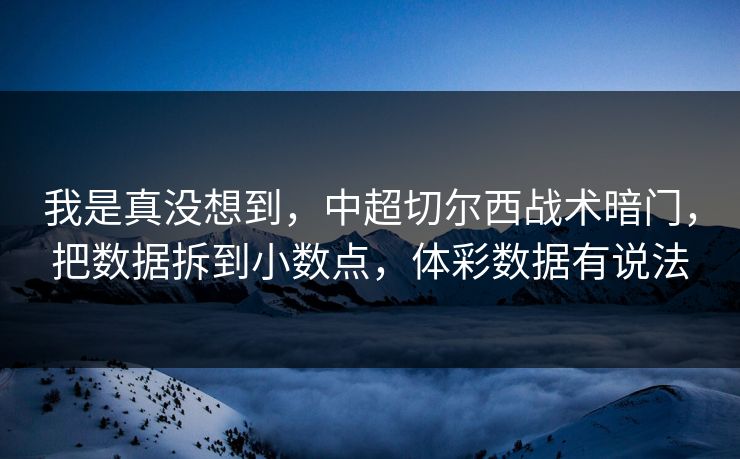 我是真没想到，中超切尔西战术暗门，把数据拆到小数点，体彩数据有说法