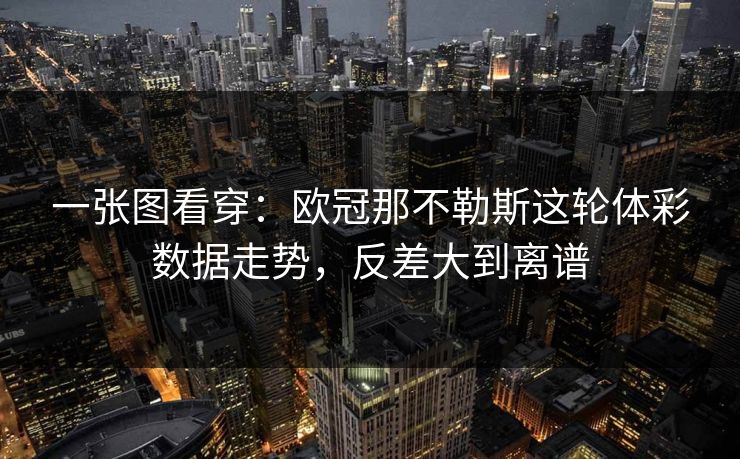 一张图看穿：欧冠那不勒斯这轮体彩数据走势，反差大到离谱