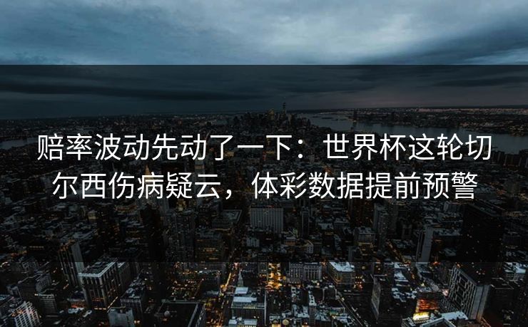 赔率波动先动了一下：世界杯这轮切尔西伤病疑云，体彩数据提前预警