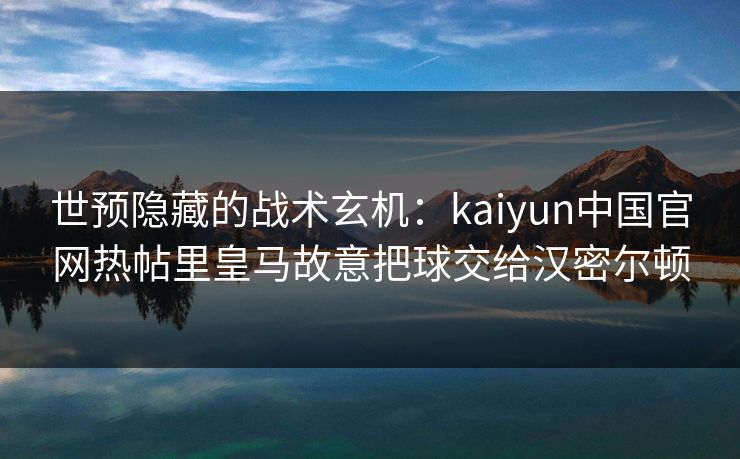 世预隐藏的战术玄机：kaiyun中国官网热帖里皇马故意把球交给汉密尔顿