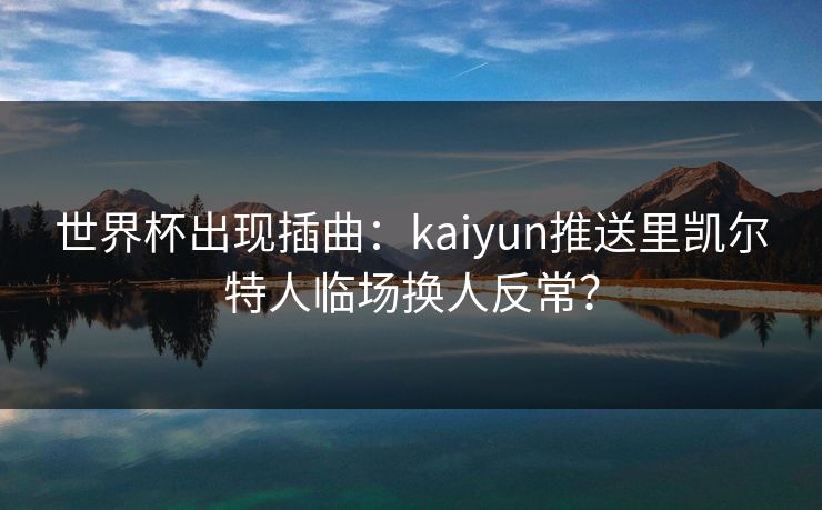 世界杯出现插曲：kaiyun推送里凯尔特人临场换人反常？