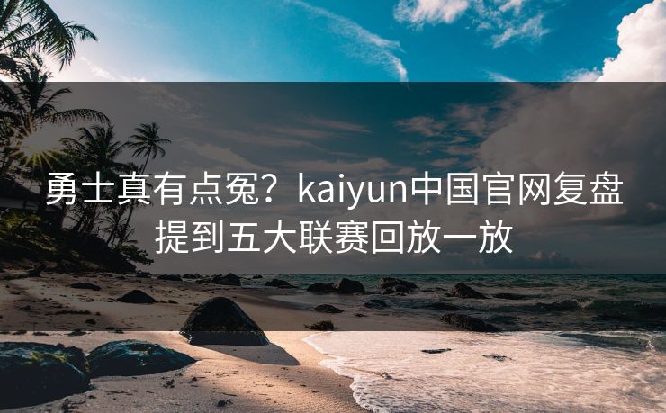 勇士真有点冤？kaiyun中国官网复盘提到五大联赛回放一放