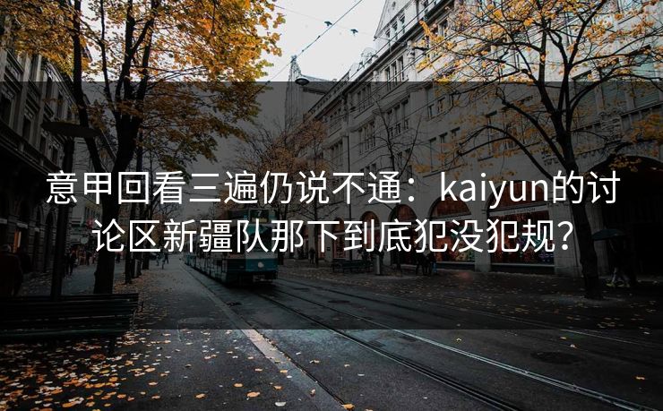 意甲回看三遍仍说不通：kaiyun的讨论区新疆队那下到底犯没犯规？