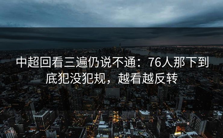 中超回看三遍仍说不通：76人那下到底犯没犯规，越看越反转