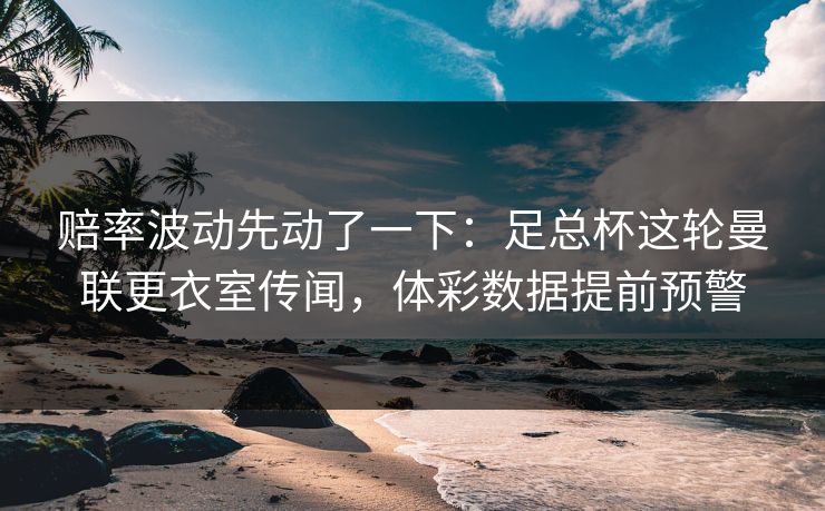 赔率波动先动了一下：足总杯这轮曼联更衣室传闻，体彩数据提前预警