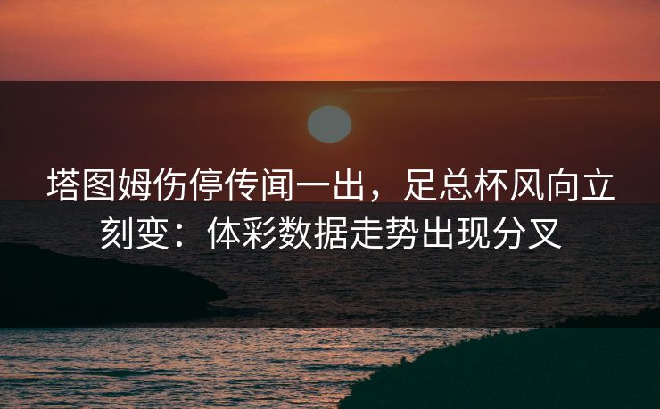 塔图姆伤停传闻一出，足总杯风向立刻变：体彩数据走势出现分叉