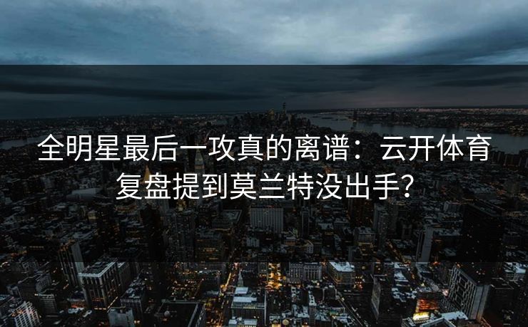 全明星最后一攻真的离谱：云开体育复盘提到莫兰特没出手？