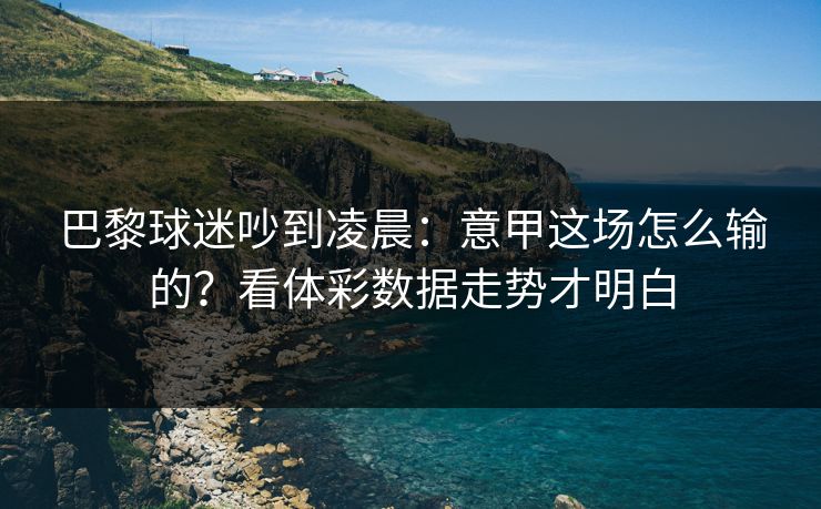 巴黎球迷吵到凌晨：意甲这场怎么输的？看体彩数据走势才明白