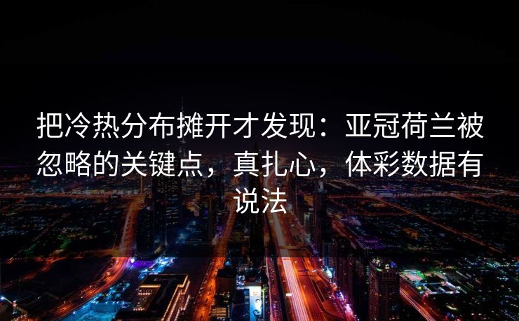 把冷热分布摊开才发现：亚冠荷兰被忽略的关键点，真扎心，体彩数据有说法