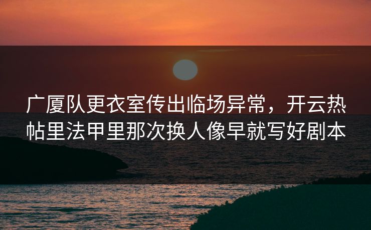 广厦队更衣室传出临场异常，开云热帖里法甲里那次换人像早就写好剧本