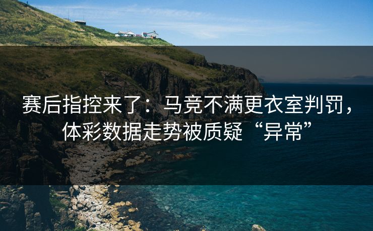 赛后指控来了：马竞不满更衣室判罚，体彩数据走势被质疑“异常”