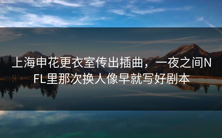上海申花更衣室传出插曲，一夜之间NFL里那次换人像早就写好剧本