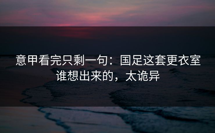 意甲看完只剩一句：国足这套更衣室谁想出来的，太诡异