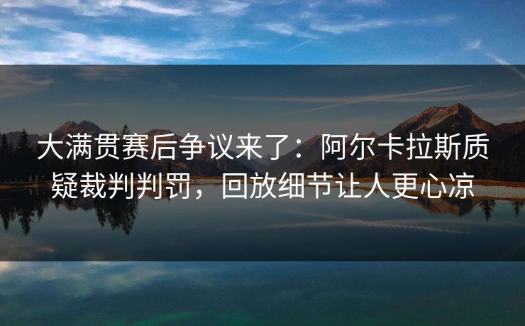 大满贯赛后争议来了：阿尔卡拉斯质疑裁判判罚，回放细节让人更心凉