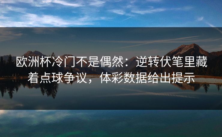 欧洲杯冷门不是偶然：逆转伏笔里藏着点球争议，体彩数据给出提示