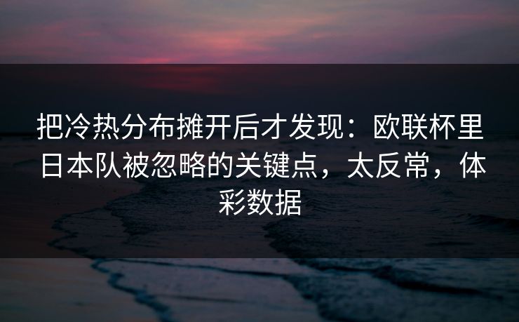 把冷热分布摊开后才发现：欧联杯里日本队被忽略的关键点，太反常，体彩数据