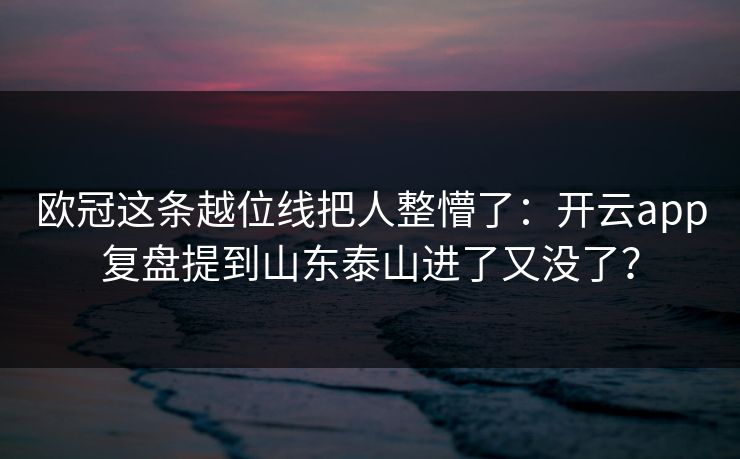 欧冠这条越位线把人整懵了：开云app复盘提到山东泰山进了又没了？