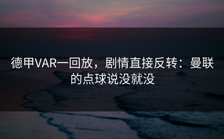 德甲VAR一回放，剧情直接反转：曼联的点球说没就没