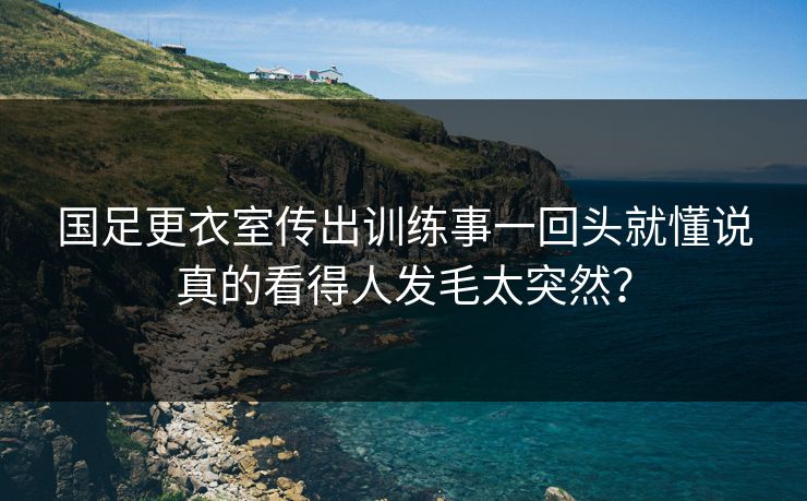 国足更衣室传出训练事一回头就懂说真的看得人发毛太突然? 国足更衣室传出训练事一回头就懂说真的看得人发毛太突然?