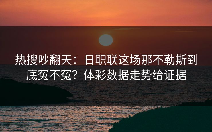 热搜吵翻天:日职联这场那不勒斯到底冤不冤?体彩数据走势给证据 热搜吵翻天:日职联这场那不勒斯到底冤不冤?体彩数据走势给证据