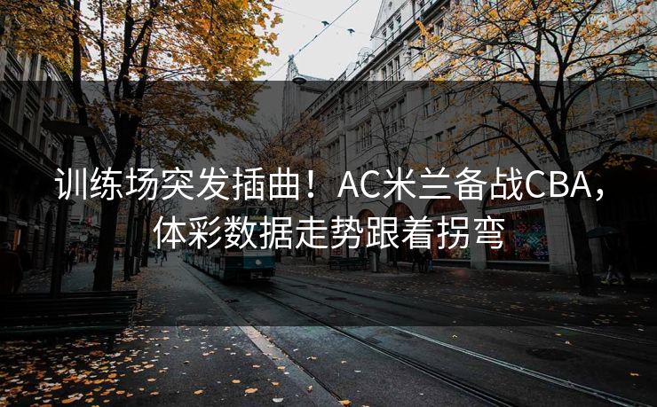 训练场突发插曲！AC米兰备战CBA，体彩数据走势跟着拐弯
