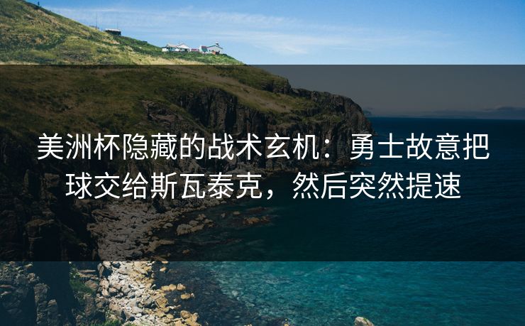 美洲杯隐藏的战术玄机：勇士故意把球交给斯瓦泰克，然后突然提速