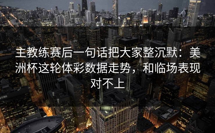 主教练赛后一句话把大家整沉默：美洲杯这轮体彩数据走势，和临场表现对不上