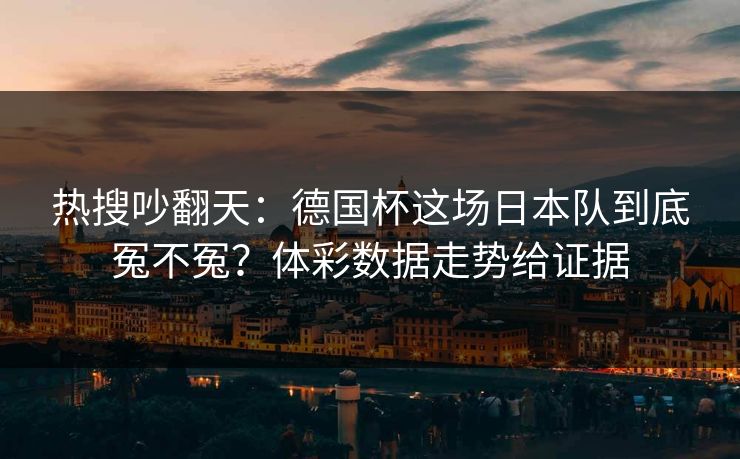 热搜吵翻天：德国杯这场日本队到底冤不冤？体彩数据走势给证据
