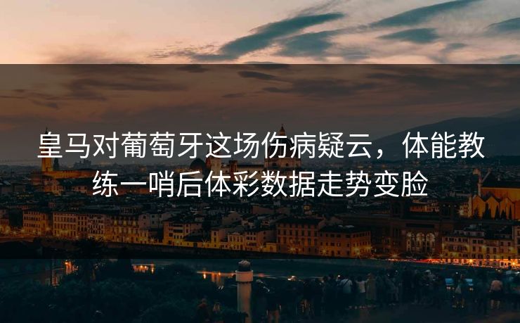 皇马对葡萄牙这场伤病疑云，体能教练一哨后体彩数据走势变脸