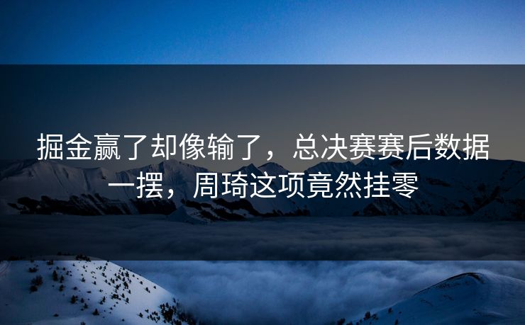 掘金赢了却像输了，总决赛赛后数据一摆，周琦这项竟然挂零