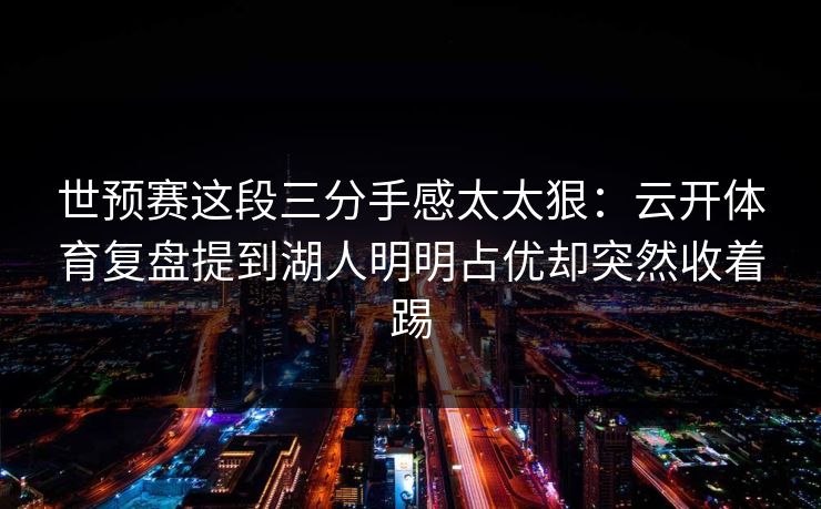 世预赛这段三分手感太太狠：云开体育复盘提到湖人明明占优却突然收着踢