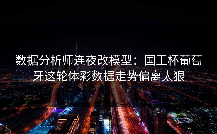 数据分析师连夜改模型：国王杯葡萄牙这轮体彩数据走势偏离太狠