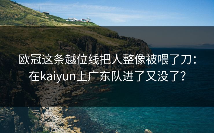 欧冠这条越位线把人整像被喂了刀：在kaiyun上广东队进了又没了？