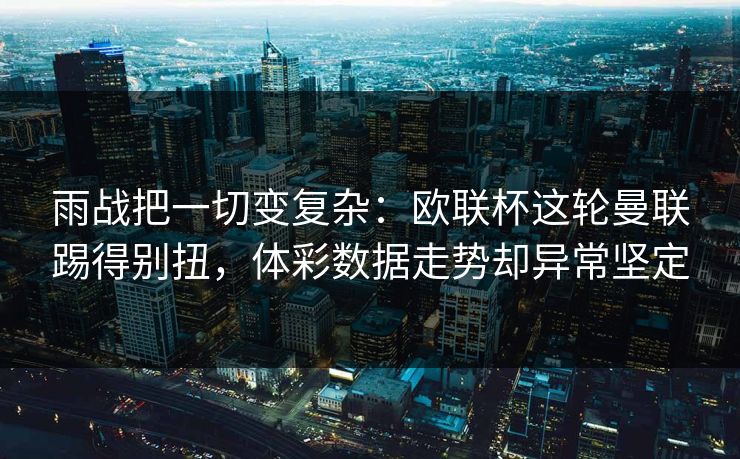 雨战把一切变复杂：欧联杯这轮曼联踢得别扭，体彩数据走势却异常坚定