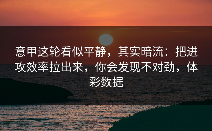 意甲这轮看似平静，其实暗流：把进攻效率拉出来，你会发现不对劲，体彩数据