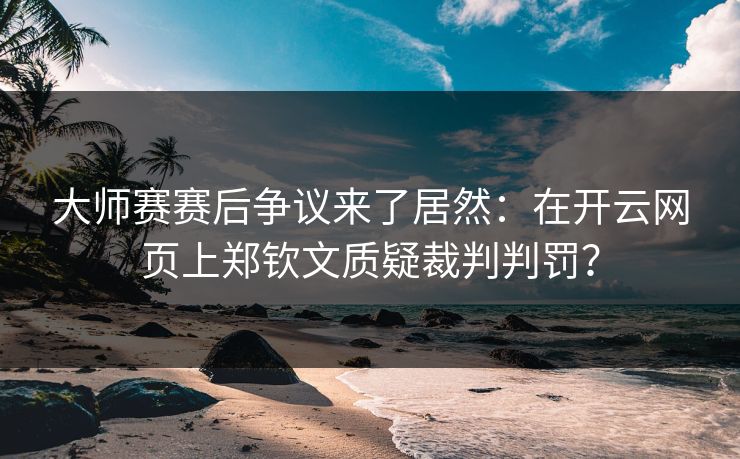 大师赛赛后争议来了居然：在开云网页上郑钦文质疑裁判判罚？