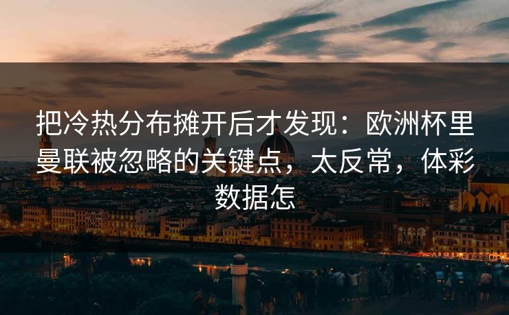 把冷热分布摊开后才发现：欧洲杯里曼联被忽略的关键点，太反常，体彩数据怎