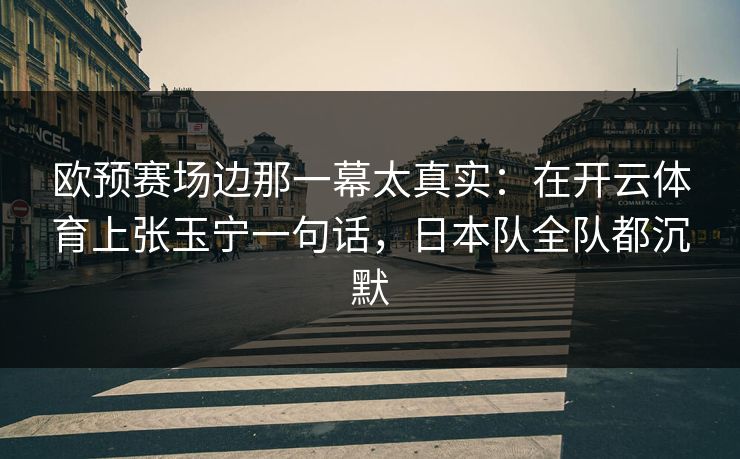 欧预赛场边那一幕太真实:在开云体育上张玉宁一句话,日本队全队都沉默