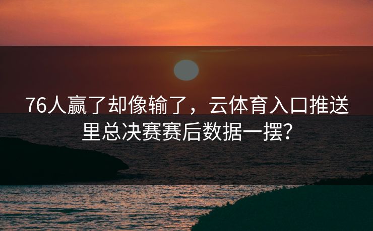 76人赢了却像输了，云体育入口推送里总决赛赛后数据一摆？