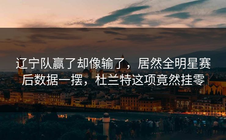辽宁队赢了却像输了，居然全明星赛后数据一摆，杜兰特这项竟然挂零