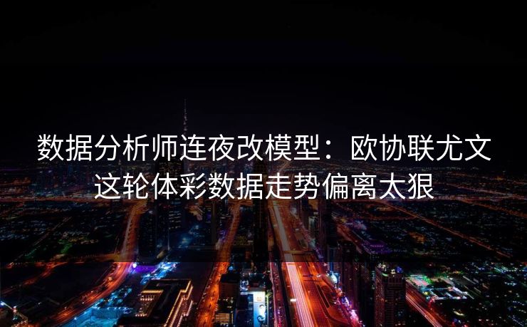 数据分析师连夜改模型：欧协联尤文这轮体彩数据走势偏离太狠