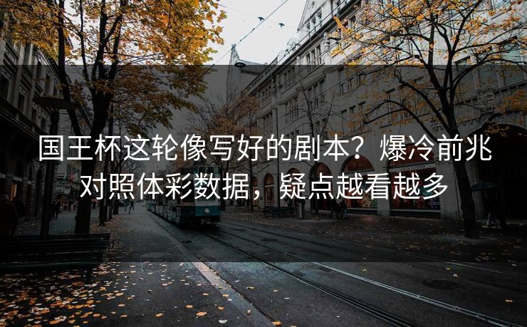 国王杯这轮像写好的剧本？爆冷前兆对照体彩数据，疑点越看越多