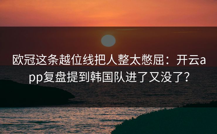 欧冠这条越位线把人整太憋屈：开云app复盘提到韩国队进了又没了？