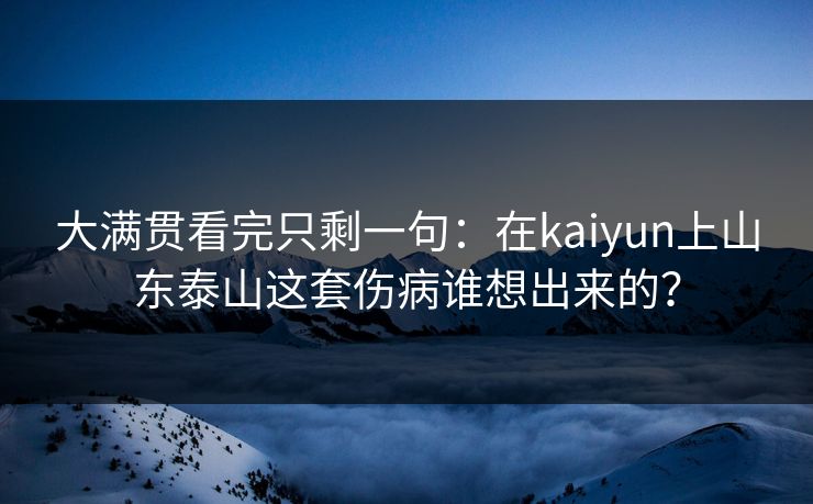 大满贯看完只剩一句：在kaiyun上山东泰山这套伤病谁想出来的？