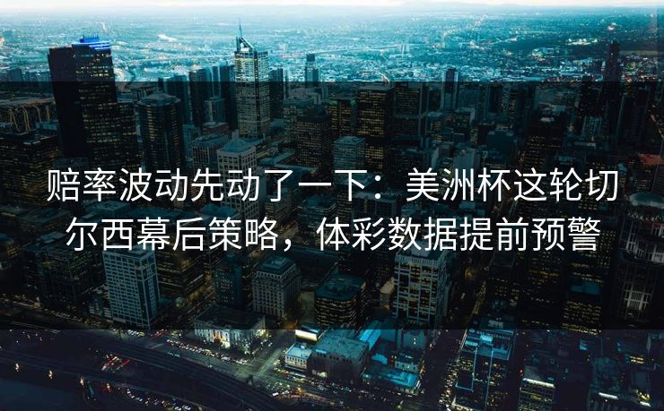 赔率波动先动了一下：美洲杯这轮切尔西幕后策略，体彩数据提前预警