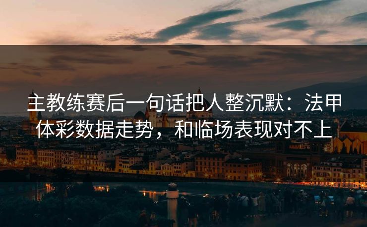 主教练赛后一句话把人整沉默：法甲体彩数据走势，和临场表现对不上